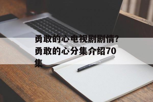 勇敢的心电视剧剧情？勇敢的心分集介绍70集-第1张图片-