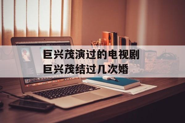 巨兴茂演过的电视剧 巨兴茂结过几次婚-第1张图片-