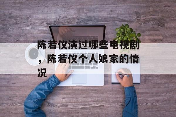 陈若仪演过哪些电视剧，陈若仪个人娘家的情况-第1张图片-