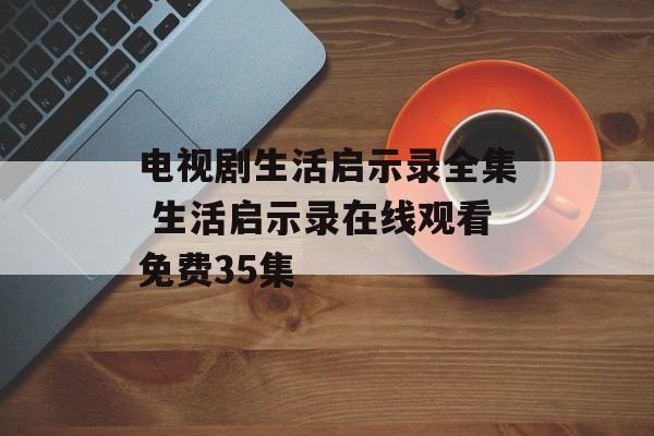 电视剧生活启示录全集 生活启示录在线观看免费35集-第1张图片-