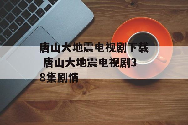 唐山大地震电视剧下载 唐山大地震电视剧38集剧情-第1张图片-