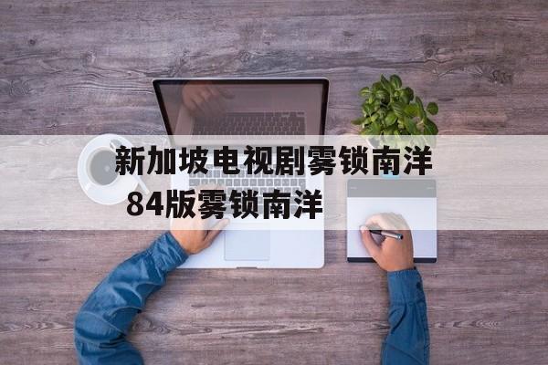 新加坡电视剧雾锁南洋 84版雾锁南洋-第1张图片-