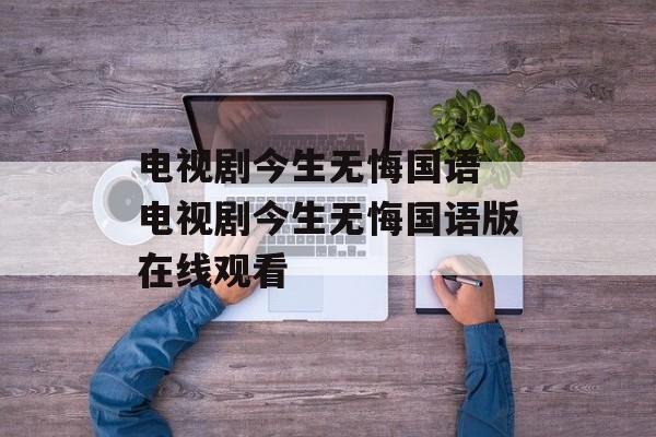电视剧今生无悔国语 电视剧今生无悔国语版在线观看-第1张图片-