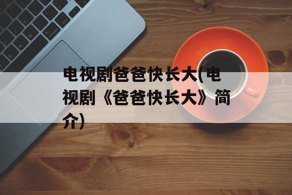 电视剧爸爸快长大(电视剧《爸爸快长大》简介)-第1张图片-