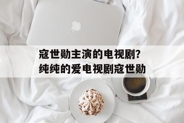 寇世勋主演的电视剧？纯纯的爱电视剧寇世勋-第1张图片-