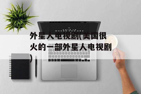 外星人电视剧(美国很火的一部外星人电视剧)-第1张图片-