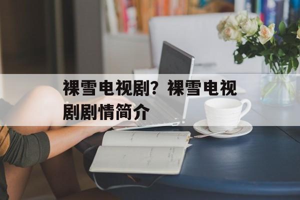 裸雪电视剧？裸雪电视剧剧情简介-第1张图片-