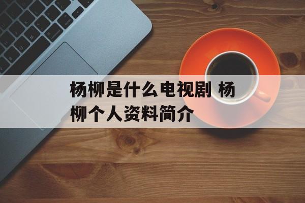 杨柳是什么电视剧 杨柳个人资料简介-第1张图片-