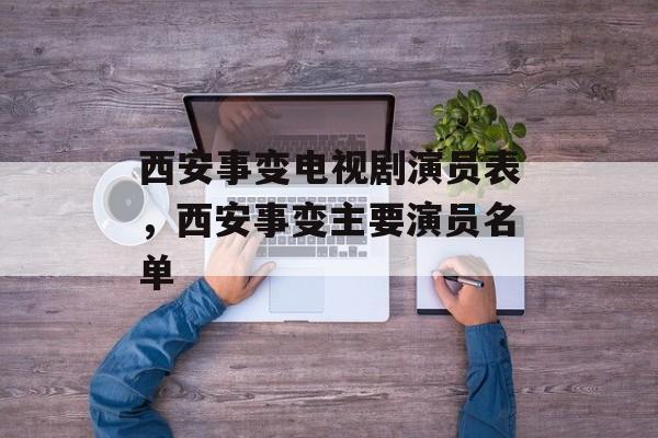 西安事变电视剧演员表，西安事变主要演员名单-第1张图片-