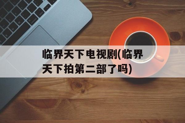 临界天下电视剧(临界天下拍第二部了吗)-第1张图片-