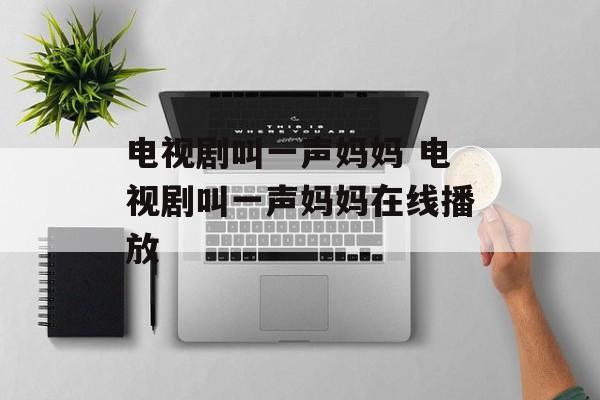 电视剧叫一声妈妈 电视剧叫一声妈妈在线播放-第1张图片-