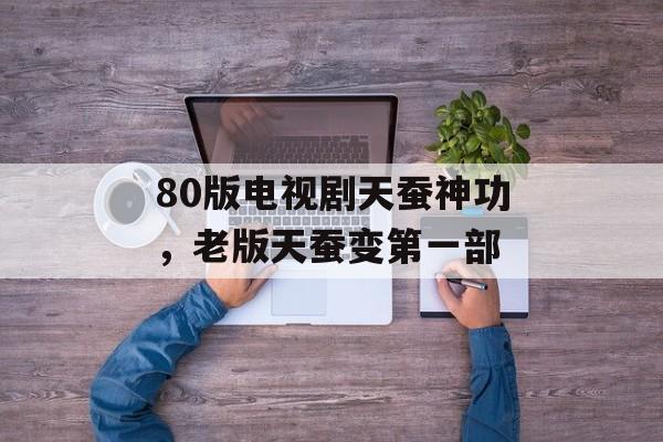80版电视剧天蚕神功，老版天蚕变第一部-第1张图片-