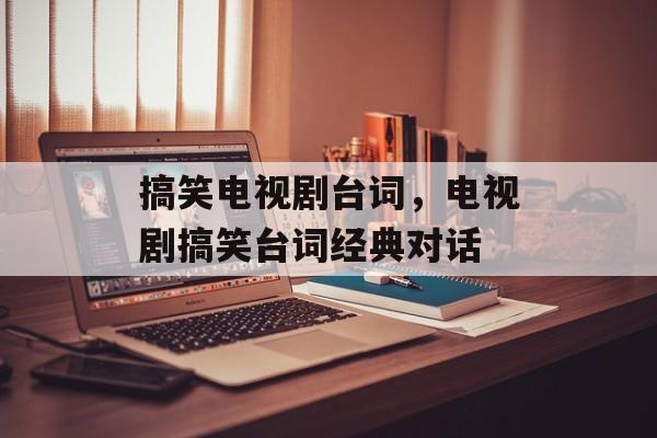 搞笑电视剧台词，电视剧搞笑台词经典对话-第1张图片-
