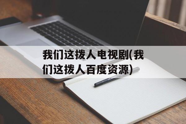 我们这拨人电视剧(我们这拨人百度资源)-第1张图片-