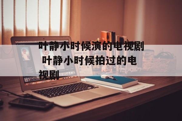 叶静小时候演的电视剧 叶静小时候拍过的电视剧-第1张图片-