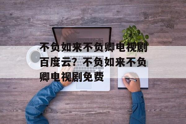 不负如来不负卿电视剧百度云？不负如来不负卿电视剧免费-第1张图片-