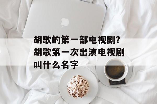 胡歌的第一部电视剧？胡歌第一次出演电视剧叫什么名字-第1张图片-