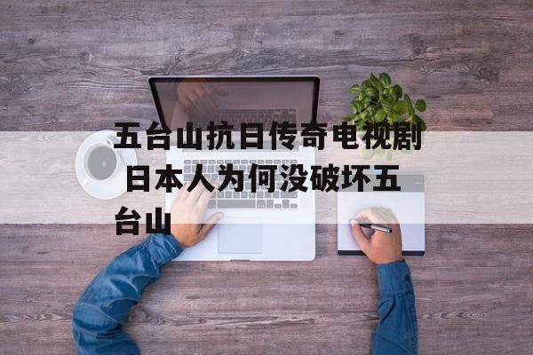 五台山抗日传奇电视剧 日本人为何没破坏五台山-第1张图片-