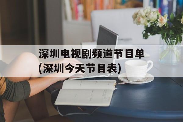 深圳电视剧频道节目单(深圳今天节目表)-第1张图片-