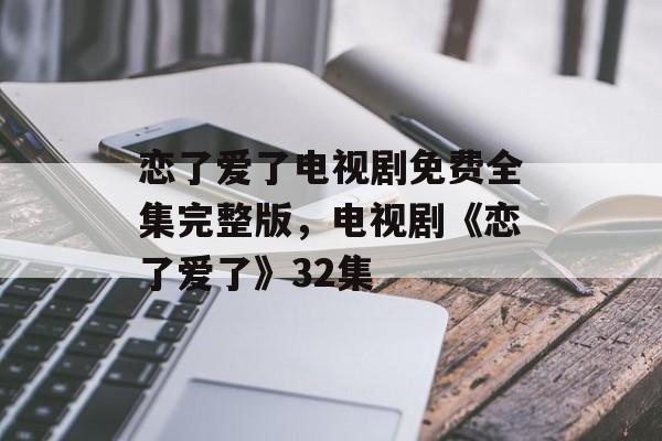 恋了爱了电视剧免费全集完整版，电视剧《恋了爱了》32集-第1张图片-