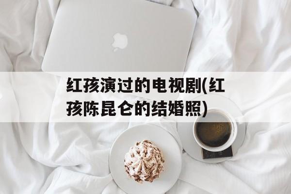 红孩演过的电视剧(红孩陈昆仑的结婚照)-第1张图片-