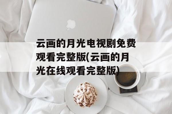 云画的月光电视剧免费观看完整版(云画的月光在线观看完整版)-第1张图片-