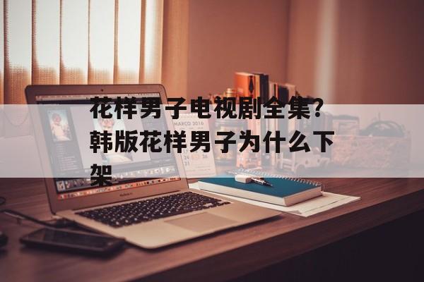 花样男子电视剧全集？韩版花样男子为什么下架-第1张图片-