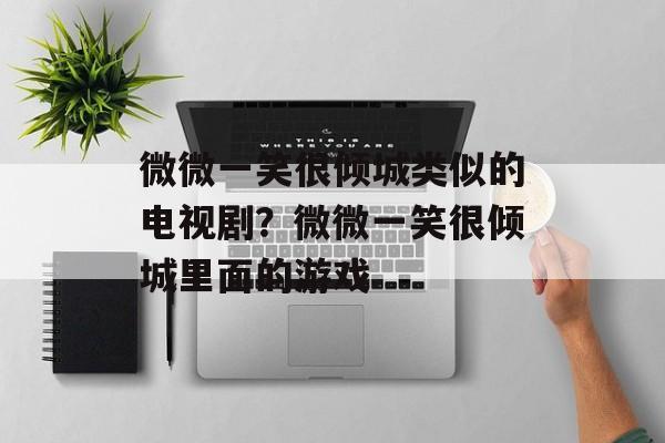 微微一笑很倾城类似的电视剧？微微一笑很倾城里面的游戏-第1张图片-
