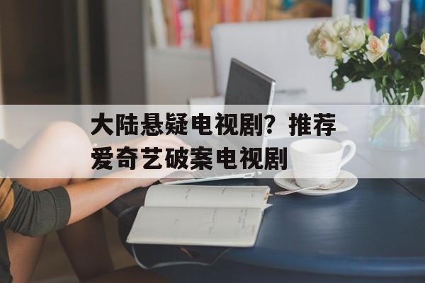 大陆悬疑电视剧？推荐爱奇艺破案电视剧-第1张图片-