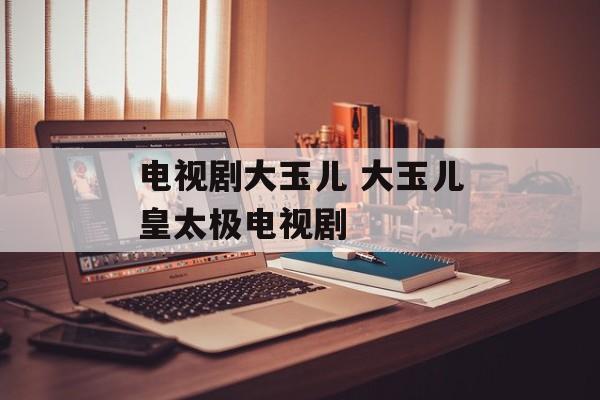 电视剧大玉儿 大玉儿皇太极电视剧-第1张图片-