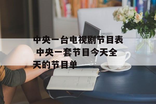 中央一台电视剧节目表 中央一套节目今天全天的节目单-第1张图片-
