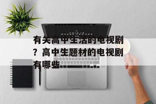 有关高中生活的电视剧？高中生题材的电视剧有哪些-第1张图片-