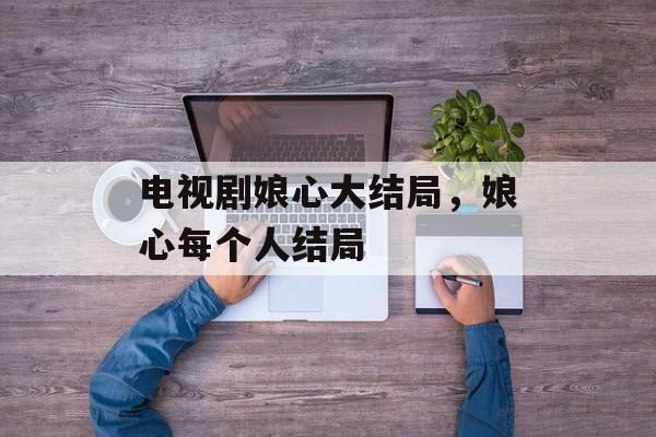 电视剧娘心大结局，娘心每个人结局-第1张图片-