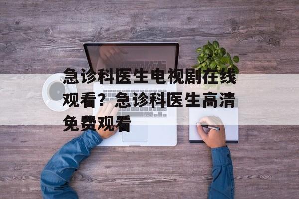 急诊科医生电视剧在线观看？急诊科医生高清免费观看-第1张图片-