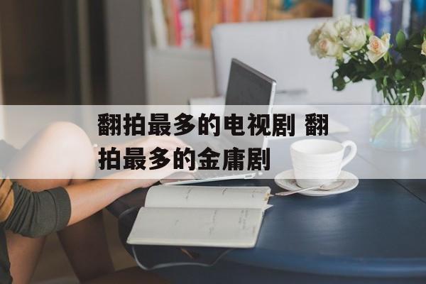 翻拍最多的电视剧 翻拍最多的金庸剧-第1张图片-