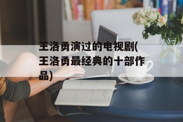 王洛勇演过的电视剧(王洛勇最经典的十部作品)-第1张图片-