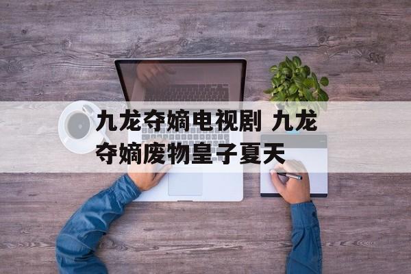 九龙夺嫡电视剧 九龙夺嫡废物皇子夏天-第1张图片-