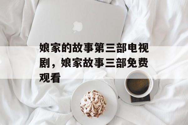 娘家的故事第三部电视剧，娘家故事三部免费观看-第1张图片-