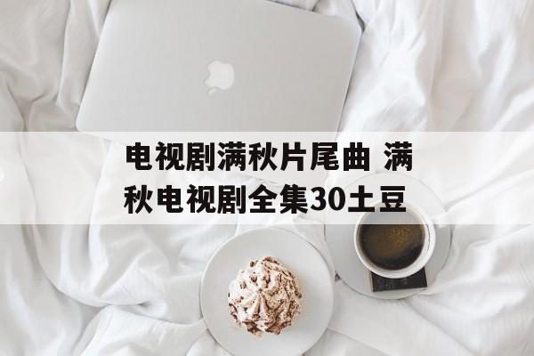 电视剧满秋片尾曲 满秋电视剧全集30土豆-第1张图片-