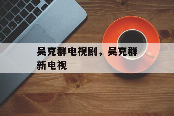 吴克群电视剧，吴克群新电视-第1张图片-