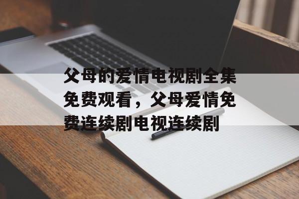 父母的爱情电视剧全集免费观看，父母爱情免费连续剧电视连续剧-第1张图片-