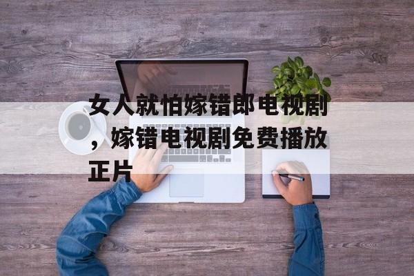 女人就怕嫁错郎电视剧，嫁错电视剧免费播放正片-第1张图片-