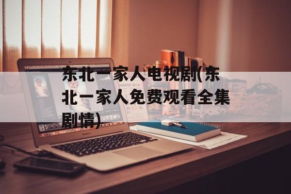 东北一家人电视剧(东北一家人免费观看全集剧情)-第1张图片-
