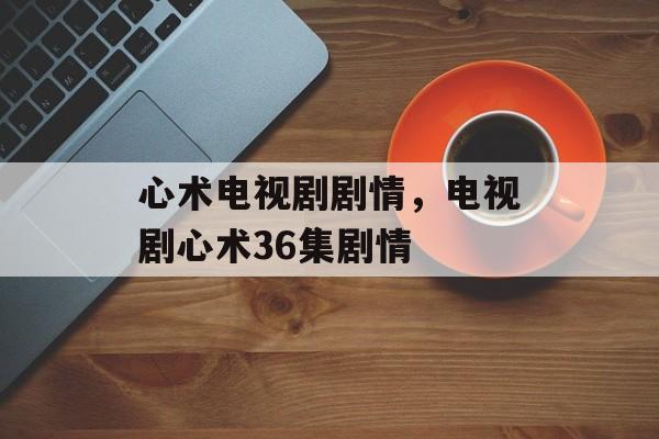 心术电视剧剧情，电视剧心术36集剧情-第1张图片-