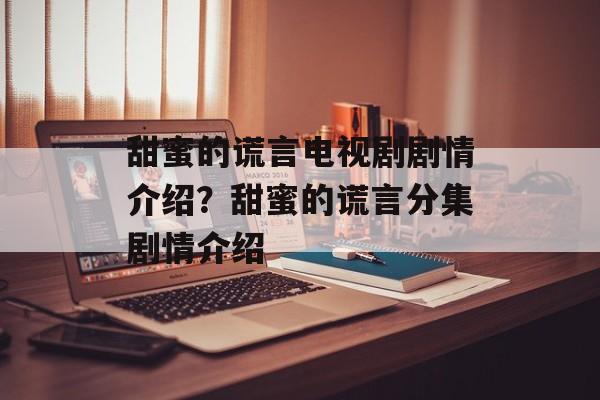 甜蜜的谎言电视剧剧情介绍？甜蜜的谎言分集剧情介绍-第1张图片-