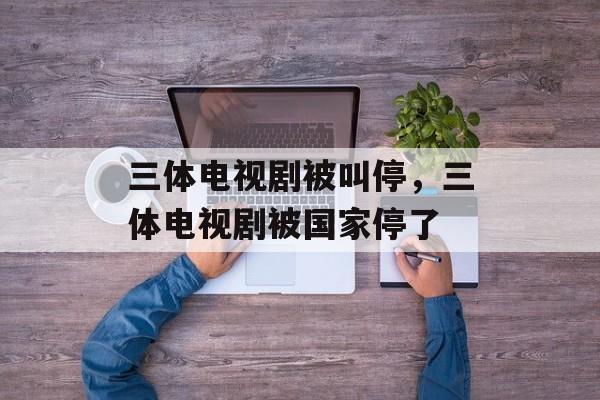 三体电视剧被叫停，三体电视剧被国家停了-第1张图片-