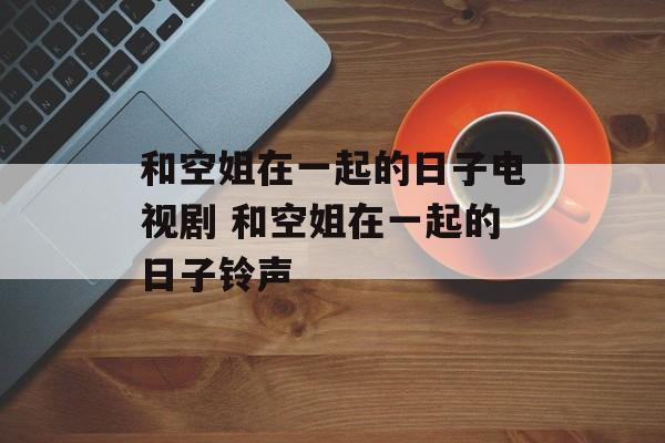 和空姐在一起的日子电视剧 和空姐在一起的日子铃声-第1张图片-