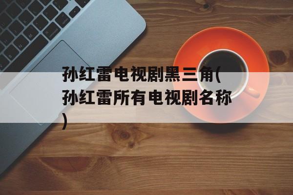 孙红雷电视剧黑三角(孙红雷所有电视剧名称)-第1张图片-