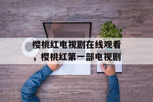 樱桃红电视剧在线观看，樱桃红第一部电视剧-第1张图片-