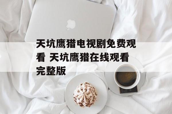 天坑鹰猎电视剧免费观看 天坑鹰猎在线观看完整版-第1张图片-